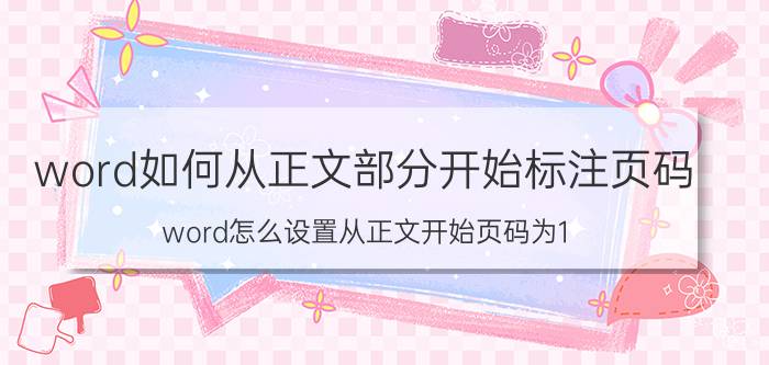 word如何从正文部分开始标注页码 word怎么设置从正文开始页码为1？